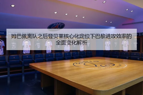 姆巴佩离队之后登贝莱核心化定位下巴黎进攻效率的全面变化解析