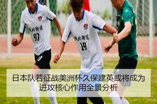 日本队若征战美洲杯久保建英或将成为进攻核心作用全景分析