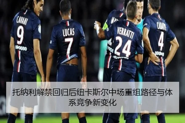托纳利解禁回归后纽卡斯尔中场重组路径与体系竞争新变化
