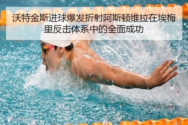 沃特金斯进球爆发折射阿斯顿维拉在埃梅里反击体系中的全面成功
