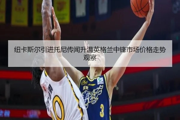 纽卡斯尔引进托尼传闻升温英格兰中锋市场价格走势观察