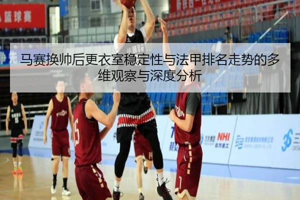 马赛换帅后更衣室稳定性与法甲排名走势的多维观察与深度分析