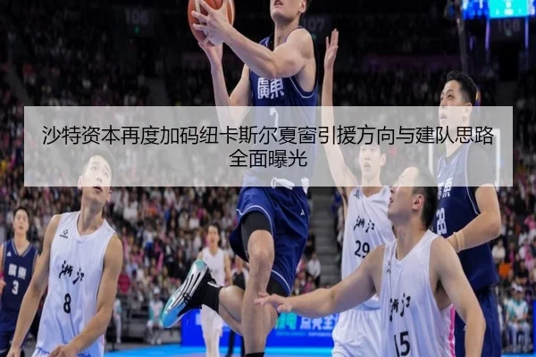 沙特资本再度加码纽卡斯尔夏窗引援方向与建队思路全面曝光