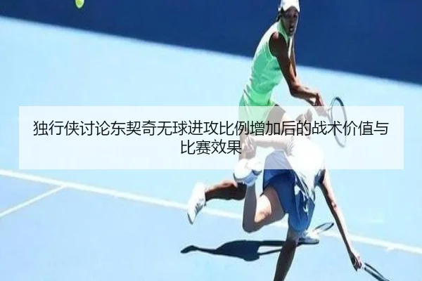 独行侠讨论东契奇无球进攻比例增加后的战术价值与比赛效果