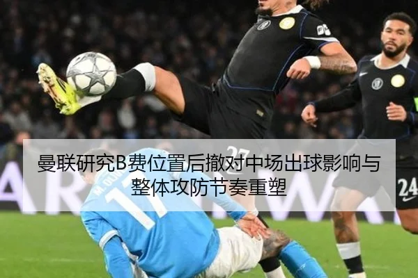 曼联研究B费位置后撤对中场出球影响与整体攻防节奏重塑