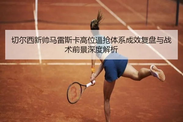 切尔西新帅马雷斯卡高位逼抢体系成效复盘与战术前景深度解析