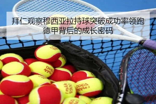 拜仁观察穆西亚拉持球突破成功率领跑德甲背后的成长密码