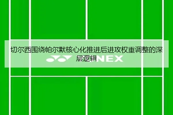 切尔西围绕帕尔默核心化推进后进攻权重调整的深层逻辑