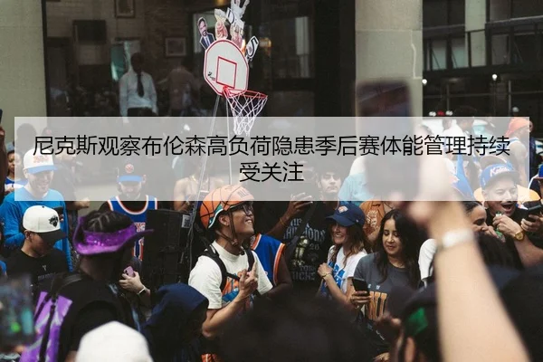 尼克斯观察布伦森高负荷隐患季后赛体能管理持续受关注