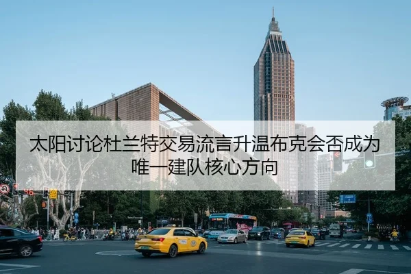 太阳讨论杜兰特交易流言升温布克会否成为唯一建队核心方向