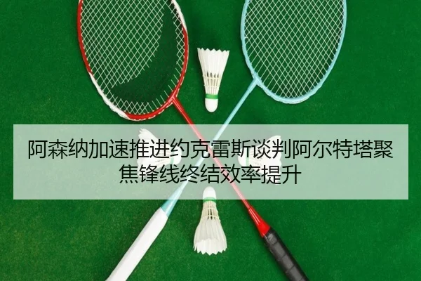 阿森纳加速推进约克雷斯谈判阿尔特塔聚焦锋线终结效率提升