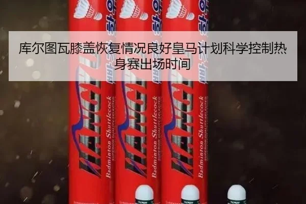库尔图瓦膝盖恢复情况良好皇马计划科学控制热身赛出场时间