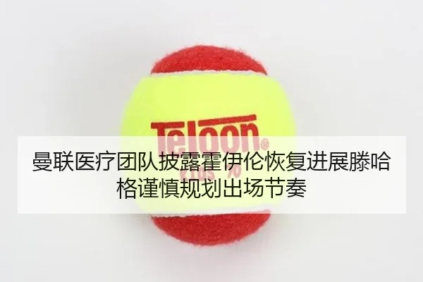 曼联医疗团队披露霍伊伦恢复进展滕哈格谨慎规划出场节奏